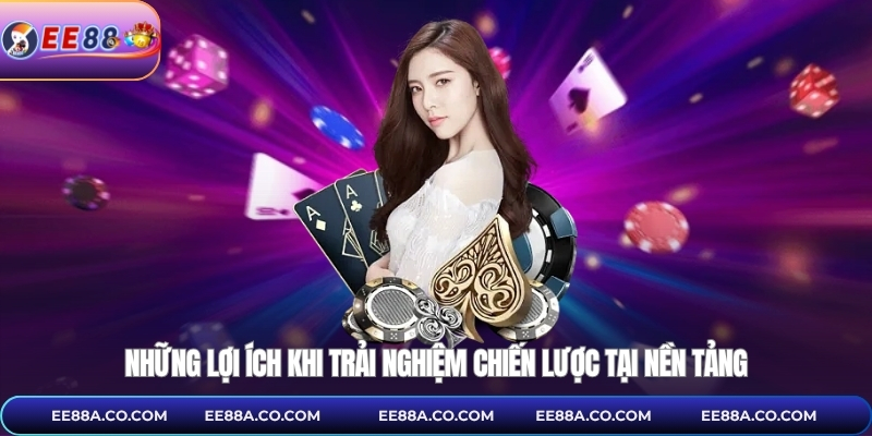 Những lợi ích khi trải nghiệm chiến lược tại nền tảng