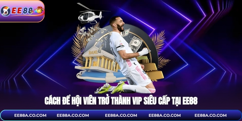 Cách để hội viên trở thành Vip siêu cấp tại EE88
